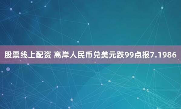 股票线上配资 离岸人民币兑美元跌99点报7.1986