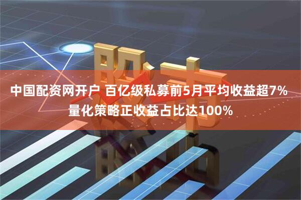 中国配资网开户 百亿级私募前5月平均收益超7% 量化策略正收益占比达100%