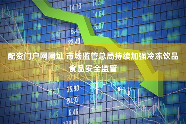 配资门户网网址 市场监管总局持续加强冷冻饮品食品安全监管