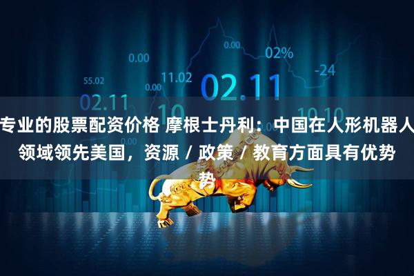 专业的股票配资价格 摩根士丹利：中国在人形机器人领域领先美国，资源 / 政策 / 教育方面具有优势