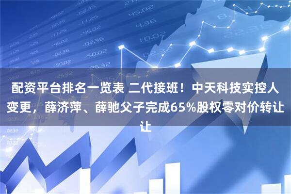 配资平台排名一览表 二代接班！中天科技实控人变更，薛济萍、薛驰父子完成65%股权零对价转让