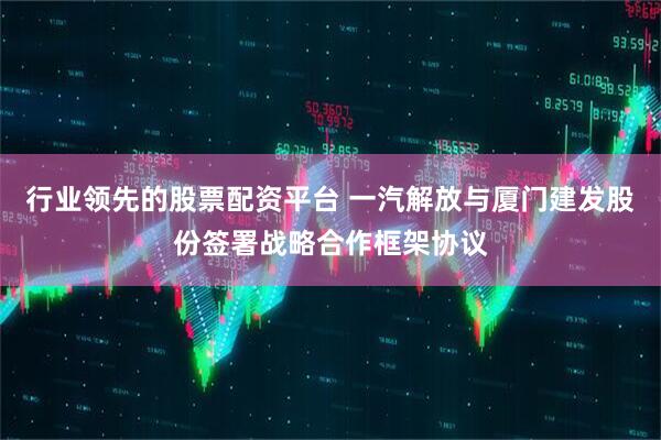 行业领先的股票配资平台 一汽解放与厦门建发股份签署战略合作框架协议