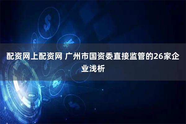 配资网上配资网 广州市国资委直接监管的26家企业浅析