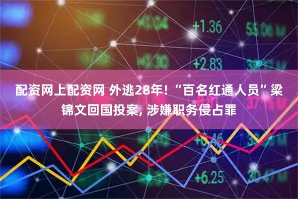 配资网上配资网 外逃28年! “百名红通人员”梁锦文回国投案, 涉嫌职务侵占罪