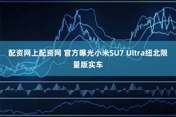 配资网上配资网 官方曝光小米SU7 Ultra纽北限量版实车