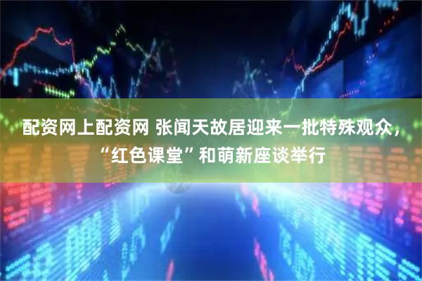 配资网上配资网 张闻天故居迎来一批特殊观众，“红色课堂”和萌新座谈举行