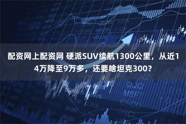 配资网上配资网 硬派SUV续航1300公里，从近14万降至9万多，还要啥坦克300？