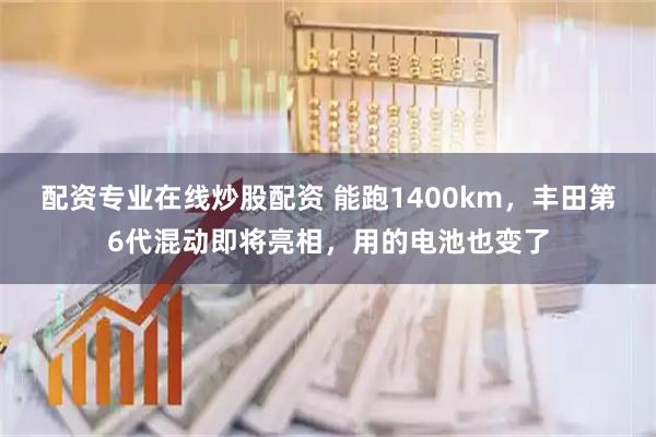 配资专业在线炒股配资 能跑1400km，丰田第6代混动即将亮相，用的电池也变了