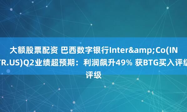大额股票配资 巴西数字银行Inter&Co(INTR.US)Q2业绩超预期：利润飙升49% 获BTG买入评级