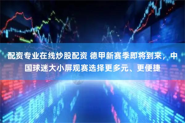 配资专业在线炒股配资 德甲新赛季即将到来，中国球迷大小屏观赛选择更多元、更便捷