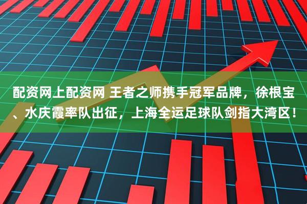 配资网上配资网 王者之师携手冠军品牌，徐根宝、水庆霞率队出征，上海全运足球队剑指大湾区！