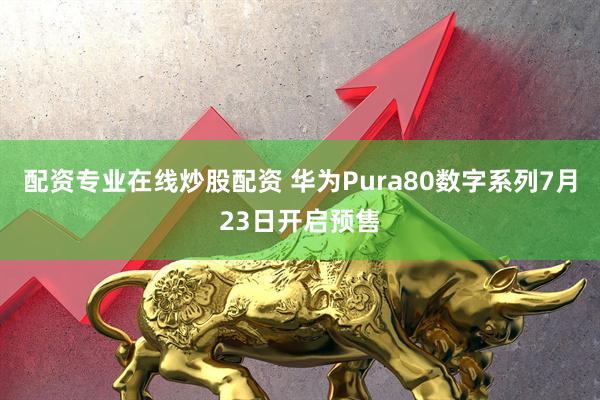 配资专业在线炒股配资 华为Pura80数字系列7月23日开启预售