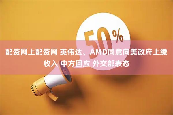 配资网上配资网 英伟达、AMD同意向美政府上缴收入 中方回应 外交部表态