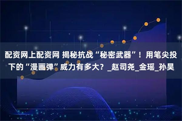 配资网上配资网 揭秘抗战“秘密武器”！用笔尖投下的“漫画弹”威力有多大？_赵司尧_金瑶_孙昊