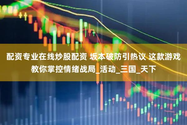 配资专业在线炒股配资 坂本破防引热议 这款游戏教你掌控情绪战局_活动_三国_天下