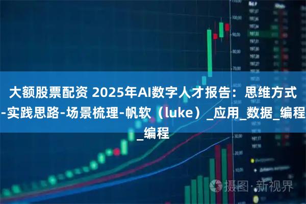 大额股票配资 2025年AI数字人才报告：思维方式-实践思路-场景梳理-帆软（luke）_应用_数据_编程