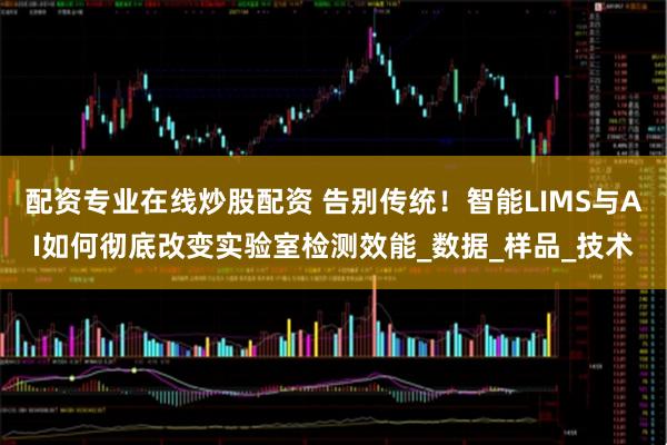 配资专业在线炒股配资 告别传统！智能LIMS与AI如何彻底改变实验室检测效能_数据_样品_技术