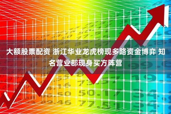 大额股票配资 浙江华业龙虎榜现多路资金博弈 知名营业部现身买方阵营
