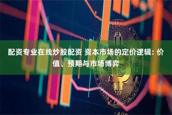 配资专业在线炒股配资 资本市场的定价逻辑: 价值、预期与市场博弈